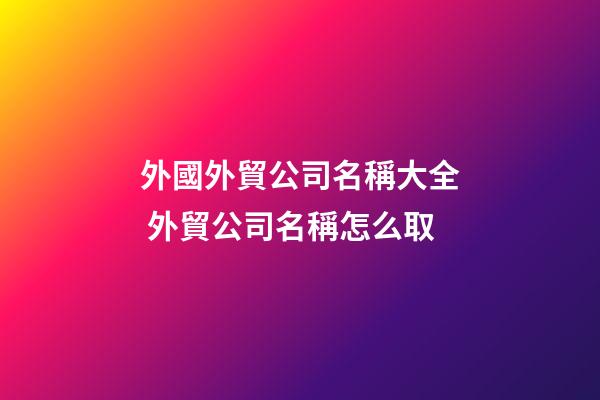 外國外貿公司名稱大全 外貿公司名稱怎么取-第1張-公司起名-玄機派